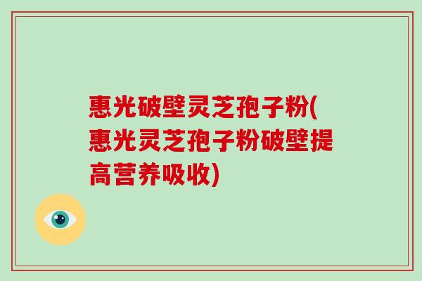 惠光破壁灵芝孢子粉(惠光灵芝孢子粉破壁提高营养吸收)
