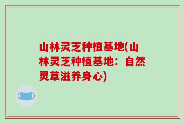 山林灵芝种植基地(山林灵芝种植基地：自然灵草滋养身心)