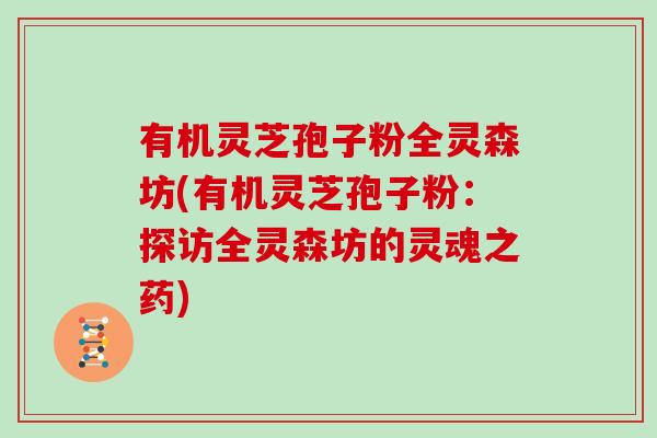 有机灵芝孢子粉全灵森坊(有机灵芝孢子粉:探访全灵森坊的灵魂之药)