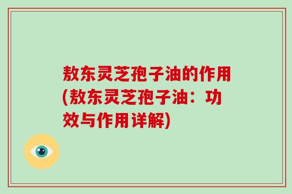 敖东灵芝孢子油的作用(敖东灵芝孢子油:功效与作用详解)