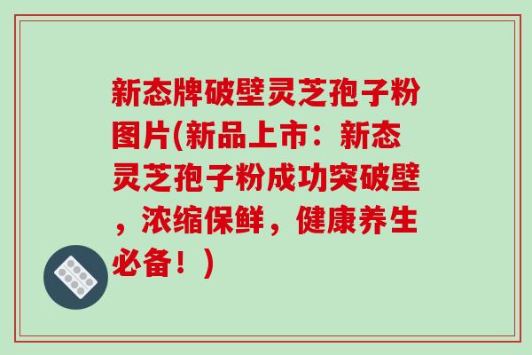 新态牌破壁灵芝孢子粉图片(新品上市：新态灵芝孢子粉成功突破壁，浓缩保鲜，健康养生必备！)