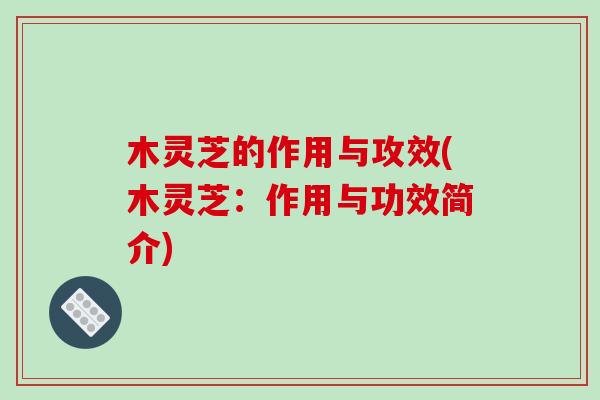 木灵芝的作用与攻效(木灵芝:作用与功效简介)