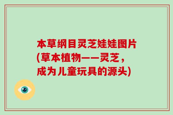 本草纲目灵芝娃娃图片(草本植物——灵芝,成为儿童玩具的源头)