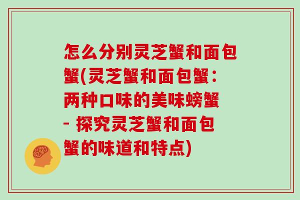怎么分别灵芝蟹和面包蟹(灵芝蟹和面包蟹:两种口味的美味螃蟹 - 探究灵芝蟹和面包蟹的味道和特点)