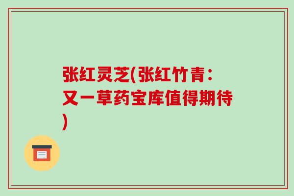 张红灵芝(张红竹青:又一草药宝库值得期待)