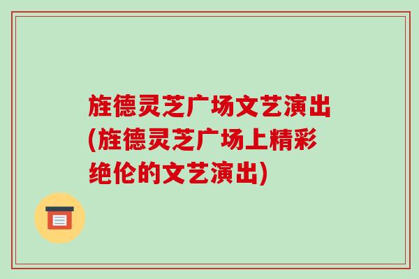旌德灵芝广场文艺演出(旌德灵芝广场上精彩绝伦的文艺演出)
