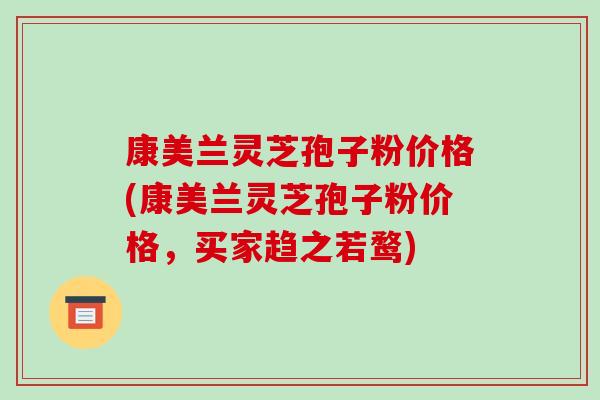 康美兰灵芝孢子粉价格(康美兰灵芝孢子粉价格,买家趋之若鹜)