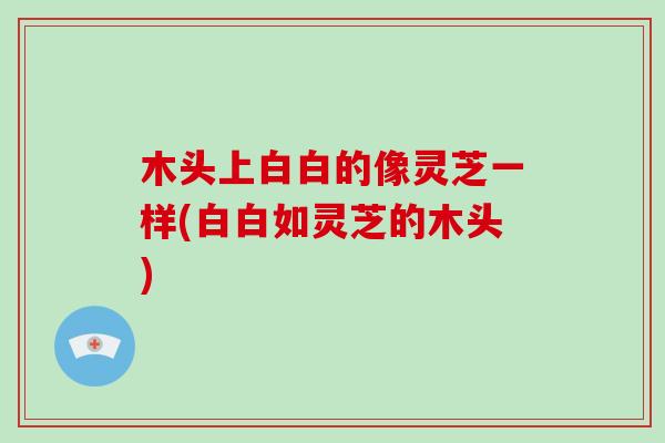 木头上白白的像灵芝一样(白白如灵芝的木头)
