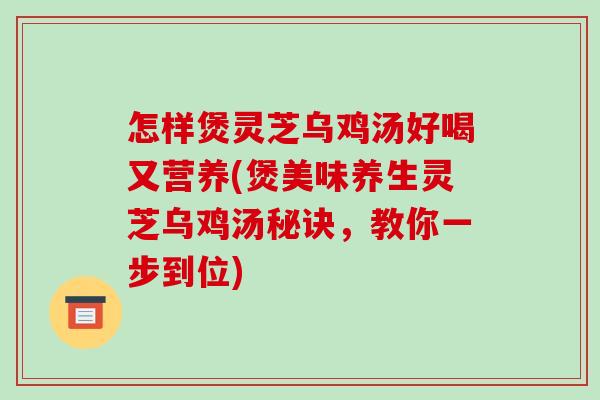 怎样煲灵芝乌鸡汤好喝又营养(煲美味养生灵芝乌鸡汤秘诀，教你一步到位)