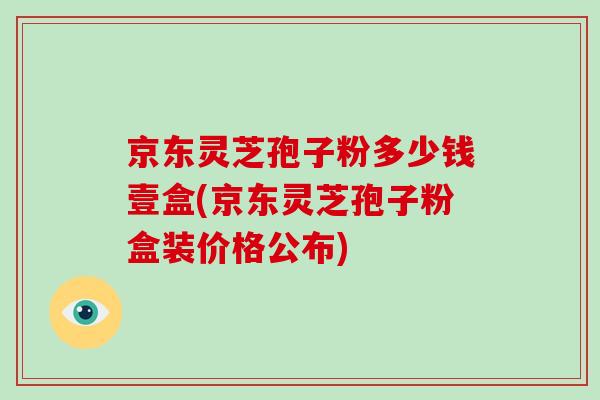 京东灵芝孢子粉多少钱壹盒(京东灵芝孢子粉盒装价格公布)
