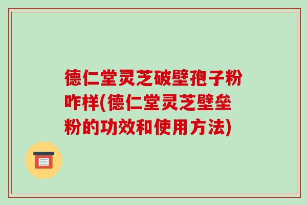 德仁堂灵芝破壁孢子粉咋样(德仁堂灵芝壁垒粉的功效和使用方法)