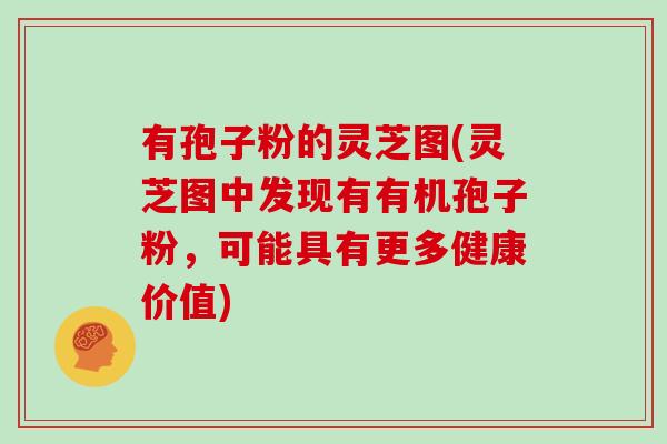 有孢子粉的灵芝图(灵芝图中发现有有机孢子粉,可能具有更多健康价值)