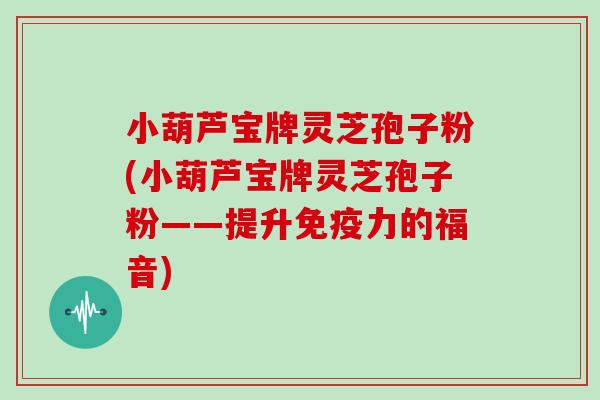 小葫芦宝牌灵芝孢子粉(小葫芦宝牌灵芝孢子粉——提升免疫力的福音)