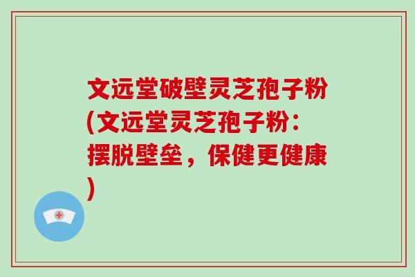 文远堂破壁灵芝孢子粉(文远堂灵芝孢子粉:摆脱壁垒,保健更健康)
