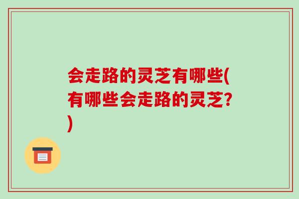 会走路的灵芝有哪些(有哪些会走路的灵芝？)