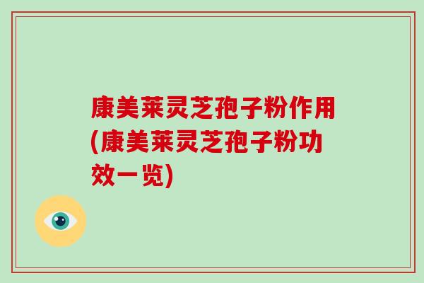 康美莱灵芝孢子粉作用(康美莱灵芝孢子粉功效一览)