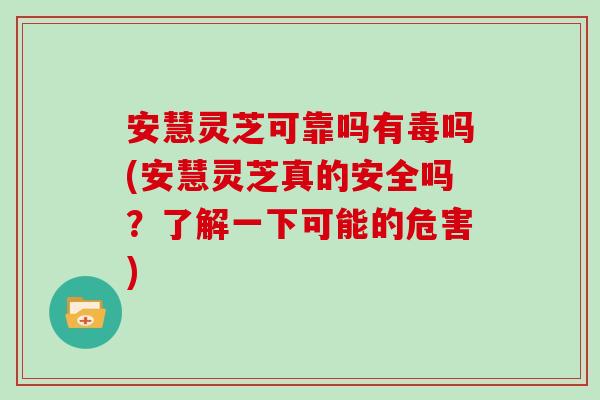 安慧灵芝可靠吗有毒吗(安慧灵芝真的安全吗?了解一下可能的危害)
