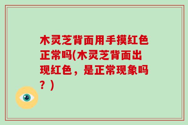 木灵芝背面用手摸红色正常吗(木灵芝背面出现红色,是正常现象吗?)