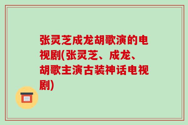 张灵芝成龙胡歌演的电视剧(张灵芝、成龙、胡歌主演古装神话电视剧)