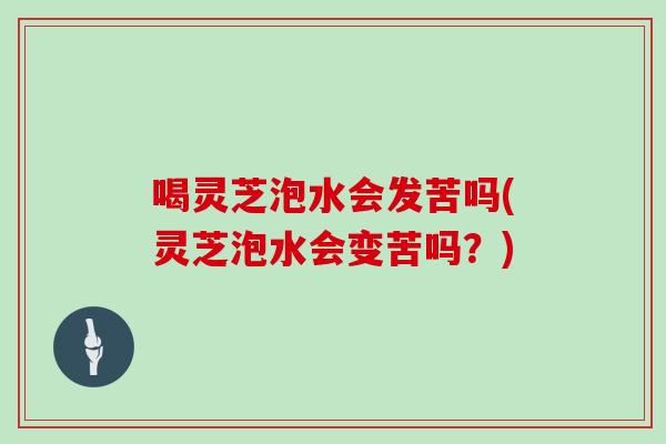 喝灵芝泡水会发苦吗(灵芝泡水会变苦吗?)