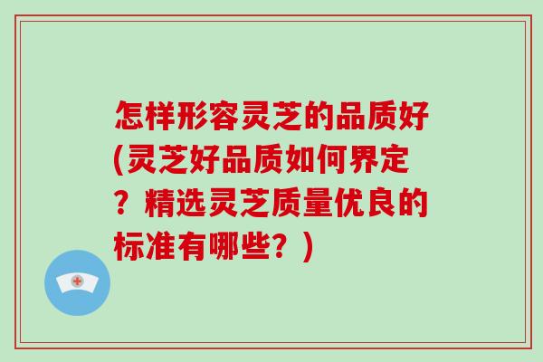 怎样形容灵芝的品质好(灵芝好品质如何界定?精选灵芝质量优良的标准有哪些?)