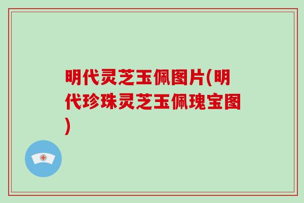 明代灵芝玉佩图片(明代珍珠灵芝玉佩瑰宝图)