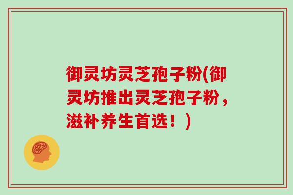 御灵坊灵芝孢子粉(御灵坊推出灵芝孢子粉，滋补养生首选！)