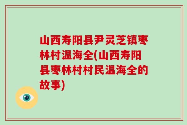 山西寿阳县尹灵芝镇枣林村温海全(山西寿阳县枣林村村民温海全的故事)