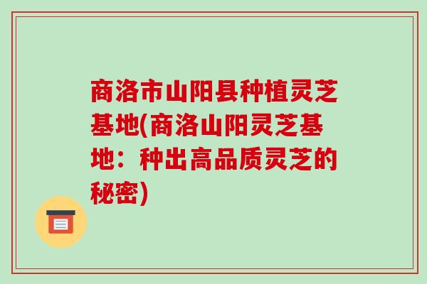 商洛市山阳县种植灵芝基地(商洛山阳灵芝基地:种出高品质灵芝的秘密)