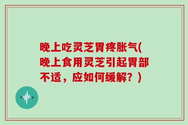 晚上吃灵芝胃疼胀气(晚上食用灵芝引起胃部不适，应如何缓解？)