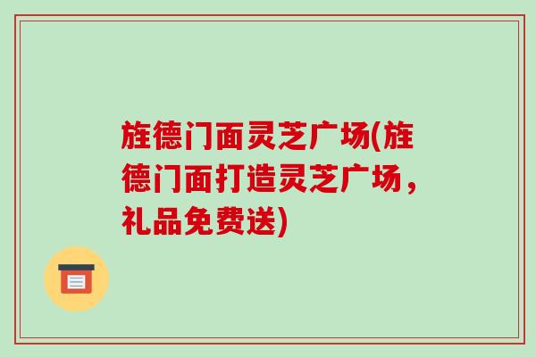 旌德门面灵芝广场(旌德门面打造灵芝广场,礼品免费送)