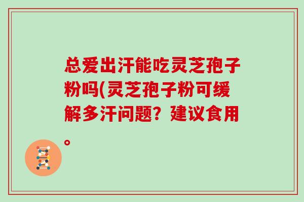 总爱出汗能吃灵芝孢子粉吗(灵芝孢子粉可缓解多汗问题?建议食用。
