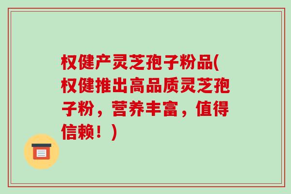 权健产灵芝孢子粉品(权健推出高品质灵芝孢子粉,营养丰富,值得信赖!)