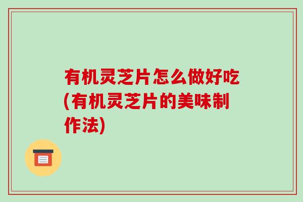 有机灵芝片怎么做好吃(有机灵芝片的美味制作法)