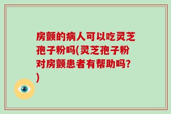 房颤的病人可以吃灵芝孢子粉吗(灵芝孢子粉对房颤患者有帮助吗?)