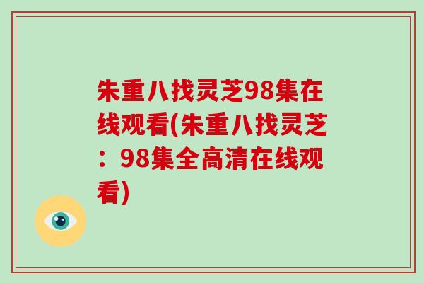 朱重八找灵芝98集在线观看(朱重八找灵芝:98集全高清在线观看)