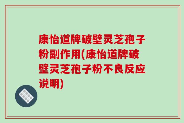 康怡道牌破壁灵芝孢子粉副作用(康怡道牌破壁灵芝孢子粉不良反应说明)