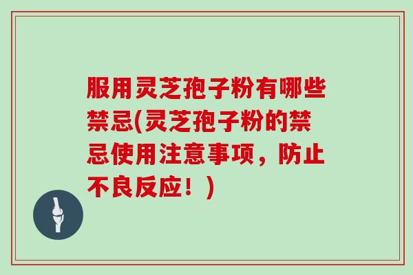 服用灵芝孢子粉有哪些禁忌(灵芝孢子粉的禁忌使用注意事项,防止不良反应!)