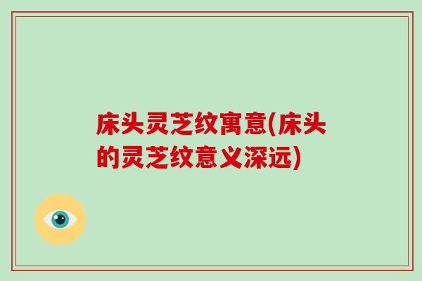 床头灵芝纹寓意(床头的灵芝纹意义深远)