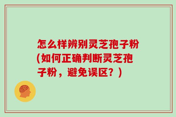 怎么样辨别灵芝孢子粉(如何正确判断灵芝孢子粉,避免误区?)