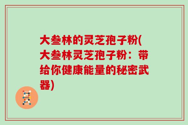 大叁林的灵芝孢子粉(大叁林灵芝孢子粉:带给你健康能量的秘密武器)