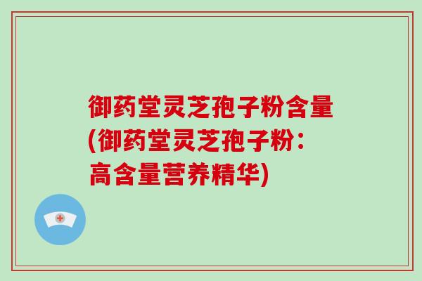 御药堂灵芝孢子粉含量(御药堂灵芝孢子粉：高含量营养精华)