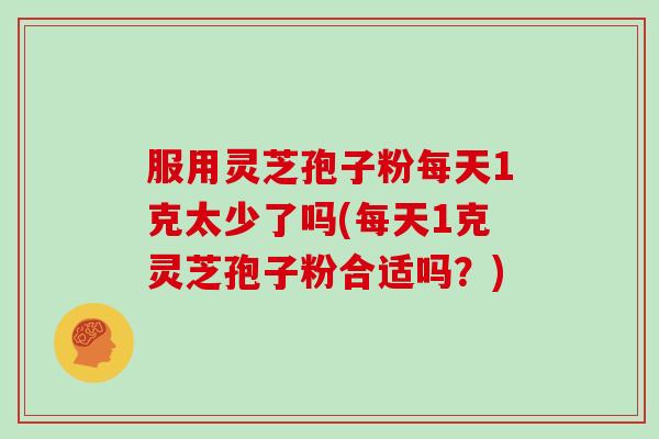服用灵芝孢子粉每天1克太少了吗(每天1克灵芝孢子粉合适吗?)