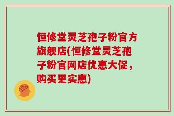 恒修堂灵芝孢子粉官方旗舰店(恒修堂灵芝孢子粉官网店优惠大促,购买更实惠)