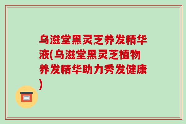 乌滋堂黑灵芝养发精华液(乌滋堂黑灵芝植物养发精华助力秀发健康)