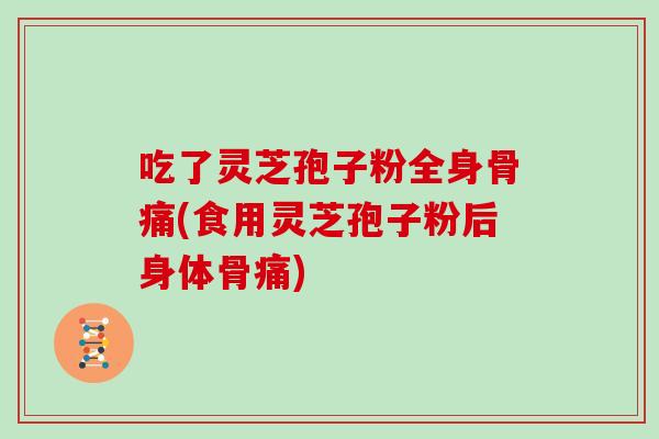 吃了灵芝孢子粉全身骨痛(食用灵芝孢子粉后身体骨痛)