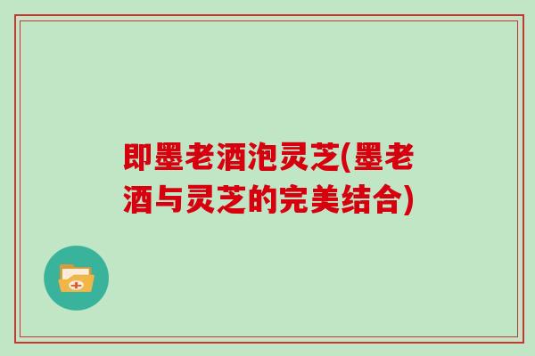 即墨老酒泡灵芝(墨老酒与灵芝的完美结合)