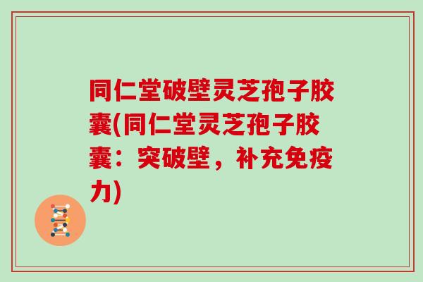 同仁堂破壁灵芝孢子胶囊(同仁堂灵芝孢子胶囊:突破壁,补充免疫力)