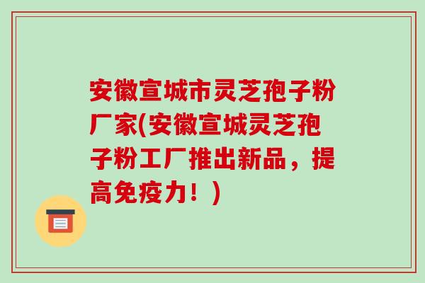 安徽宣城市灵芝孢子粉厂家(安徽宣城灵芝孢子粉工厂推出新品，提高免疫力！)