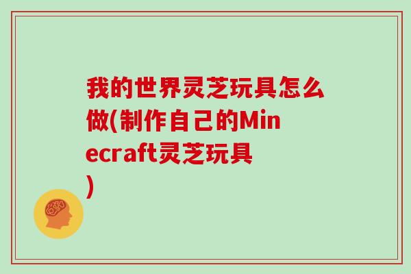 我的世界灵芝玩具怎么做(制作自己的Minecraft灵芝玩具)